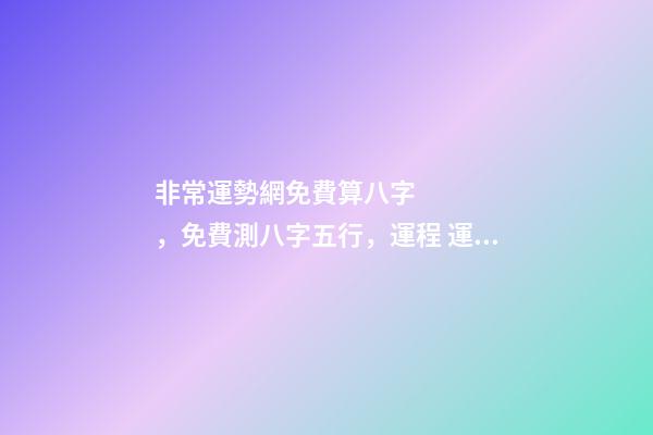 非常運勢網免費算八字，免費測八字五行，運程 運勢測算2021年免費，測測你2021年你將走什么運
